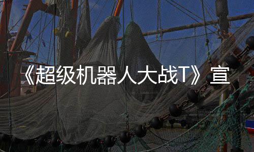 大战多个宣传级机角色片 公开原创器人超