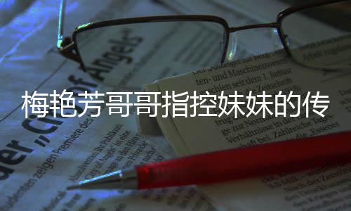 电影梅艳妹的母亲迷心控妹痛批哥指芳哥商标侵犯权 窍传记财
